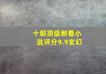 十部顶级耐看小说评分9.9玄幻