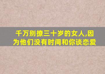 千万别撩三十岁的女人,因为他们没有时间和你谈恋爱