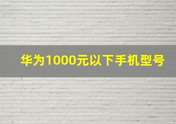 华为1000元以下手机型号