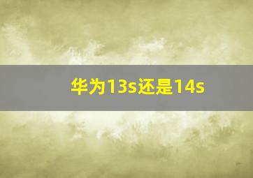 华为13s还是14s