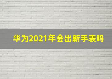 华为2021年会出新手表吗