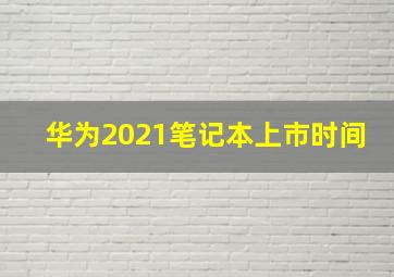 华为2021笔记本上市时间