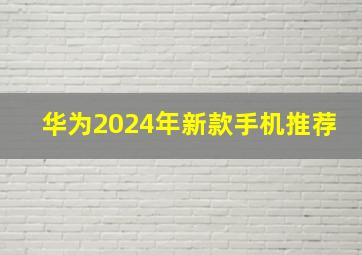 华为2024年新款手机推荐