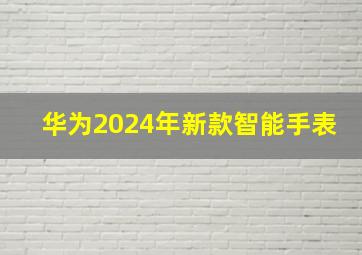 华为2024年新款智能手表