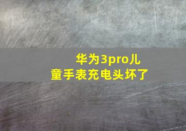 华为3pro儿童手表充电头坏了