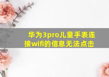 华为3pro儿童手表连接wifi的信息无法点击