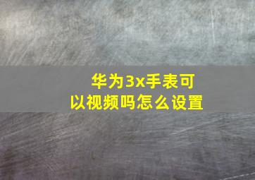 华为3x手表可以视频吗怎么设置