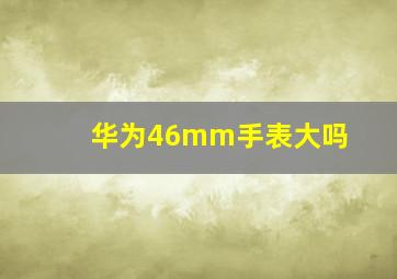 华为46mm手表大吗