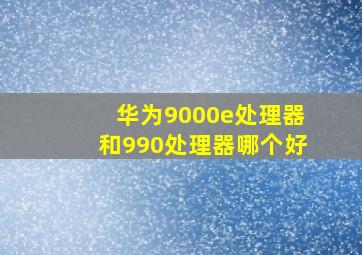 华为9000e处理器和990处理器哪个好