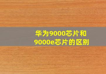 华为9000芯片和9000e芯片的区别