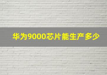 华为9000芯片能生产多少