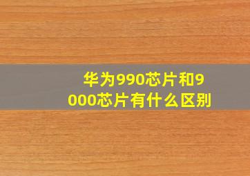 华为990芯片和9000芯片有什么区别