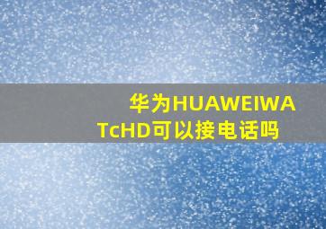 华为HUAWEIWATcHD可以接电话吗