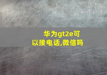 华为gt2e可以接电话,微信吗