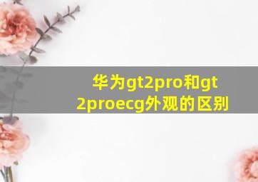 华为gt2pro和gt2proecg外观的区别