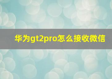 华为gt2pro怎么接收微信