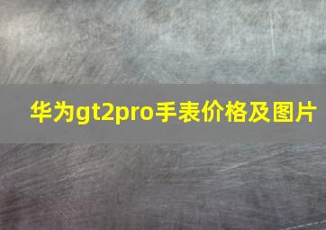 华为gt2pro手表价格及图片