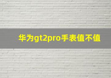 华为gt2pro手表值不值