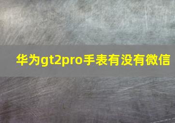 华为gt2pro手表有没有微信