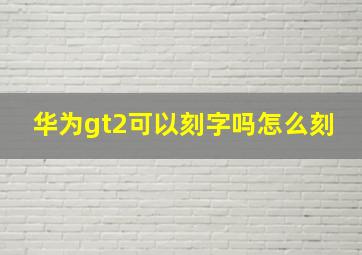 华为gt2可以刻字吗怎么刻