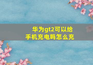 华为gt2可以给手机充电吗怎么充