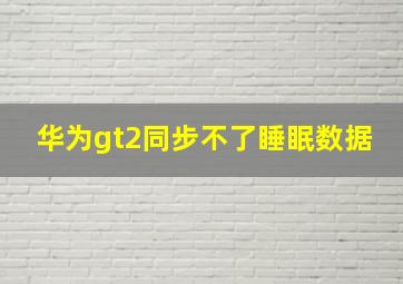 华为gt2同步不了睡眠数据