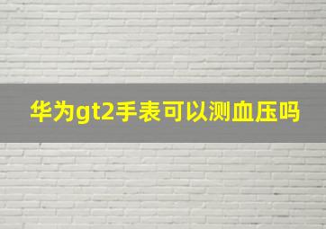 华为gt2手表可以测血压吗