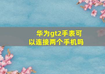 华为gt2手表可以连接两个手机吗