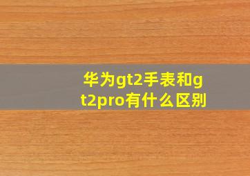 华为gt2手表和gt2pro有什么区别