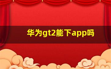 华为gt2能下app吗