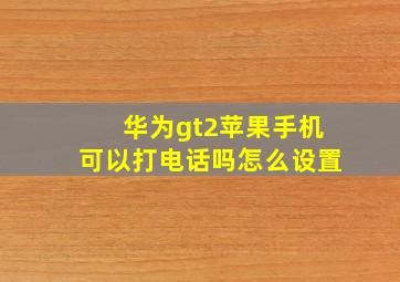 华为gt2苹果手机可以打电话吗怎么设置