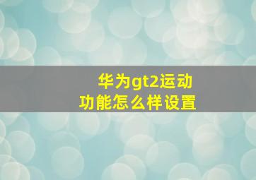 华为gt2运动功能怎么样设置