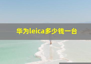 华为leica多少钱一台