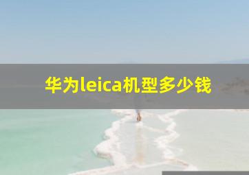 华为leica机型多少钱