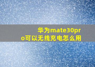 华为mate30pro可以无线充电怎么用