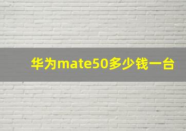 华为mate50多少钱一台