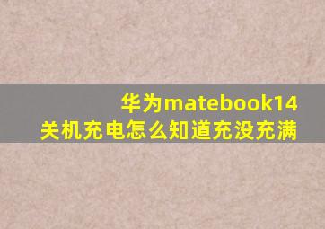 华为matebook14关机充电怎么知道充没充满