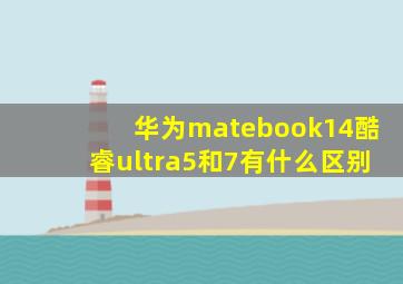 华为matebook14酷睿ultra5和7有什么区别