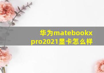 华为matebookxpro2021显卡怎么样