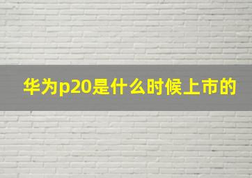 华为p20是什么时候上市的