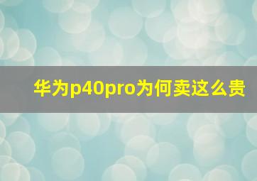 华为p40pro为何卖这么贵