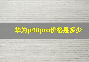 华为p40pro价格是多少