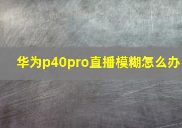 华为p40pro直播模糊怎么办