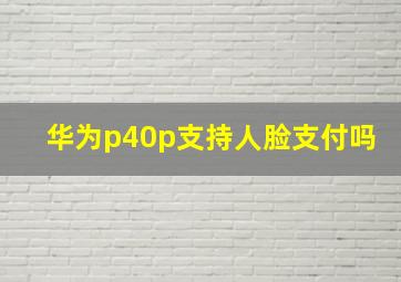 华为p40p支持人脸支付吗