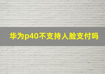 华为p40不支持人脸支付吗