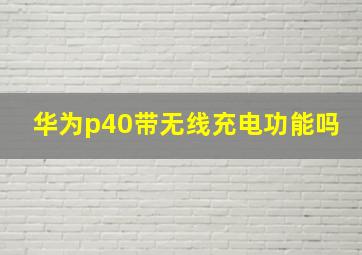 华为p40带无线充电功能吗