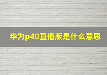 华为p40直播版是什么意思