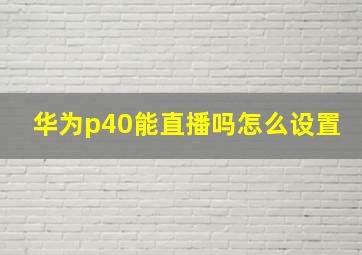 华为p40能直播吗怎么设置