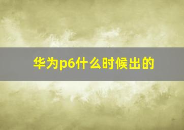 华为p6什么时候出的