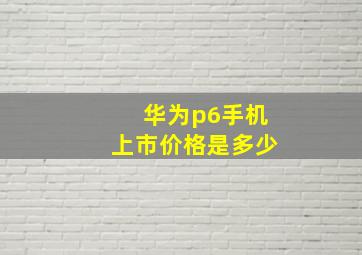 华为p6手机上市价格是多少